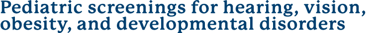 Pediatric screenings for hearing, vision, obesity, and developmental disorders